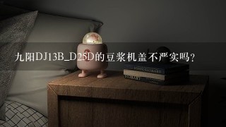 九阳DJ13B_D25D的豆浆机盖不严实吗?