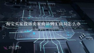 淘宝买家投诉卖家商品到工商局怎么办