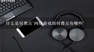 什么是付费点~网络游戏的付费点有哪些~