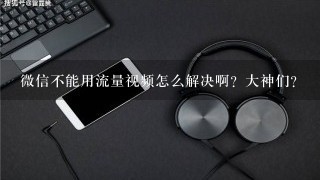 微信不能用流量视频怎么解决啊？大神们？