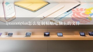 iphone6plus怎么复制粘贴电脑上的文件