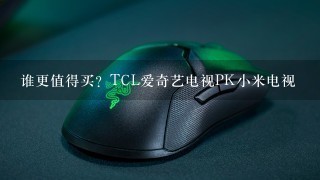 谁更值得买？TCL爱奇艺电视PK小米电视