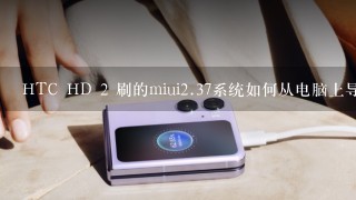 HTC HD 2 刷的miui<br/>2、37系统如何从电脑上导出便签数据，手机触屏坏了
