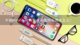 中柏ezpad4s切换安卓系统图标消失怎么？