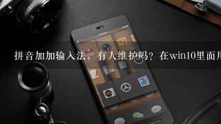 拼音加加输入法，有人维护吗？在win10里面用怎么很多功能不好用了？