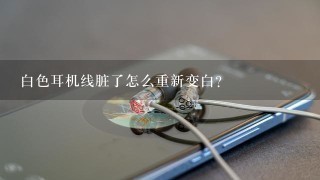 白色耳机线脏了怎么重新变白？