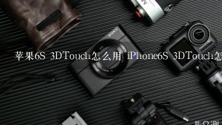 苹果6S 3DTouch怎么用 iPhone6S 3DTouch怎么用