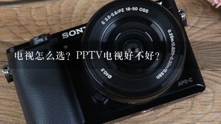 电视怎么选？PPTV电视好不好？