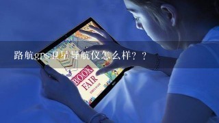 路航gps卫星导航仪怎么样？？