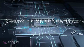 怎样往ipod touch里传图片的时候图片质量不会下降