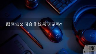 跟网富公司合作效果明显吗？