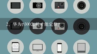 华为p300怎样才能定位?