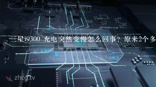 三星i9300 充电突然变慢怎么回事？原来2个多小时 现在要5个小时