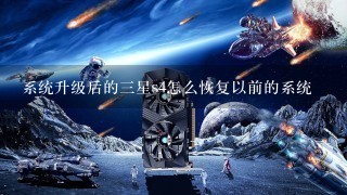 系统升级后的三星s4怎么恢复以前的系统