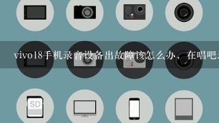 vivo18手机录音设备出故障该怎么办，在唱吧录不了歌