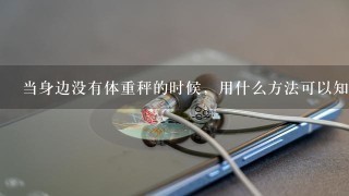 当身边没有体重秤的时候，用什么方法可以知道自己体