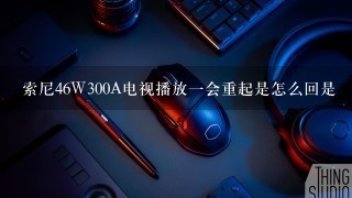 索尼46W300A电视播放一会重起是怎么回是