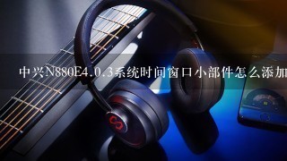 中兴N880E<br/>4、0.3系统时间窗口小部件怎么添加不小心删除了