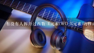 有没有人拆开过西数 E元素(WD E元素)的移动硬盘拜托了各位 谢谢