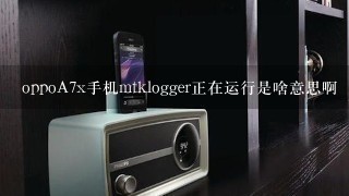 oppoA7x手机mtklogger正在运行是啥意思啊