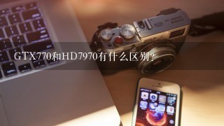 GTX770和HD7970有什么区别？