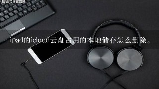 ipad的icloud云盘占用的本地储存怎么删除。