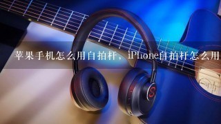 苹果手机怎么用自拍杆，iPhone自拍杆怎么用？