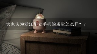 大家认为浙江华立手机的质量怎么样？？