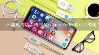 环球免税店卖的三星galaxys6edge售价2198是行货吗