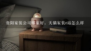 贵阳家装公司哪家好，天猫家装e站怎么样