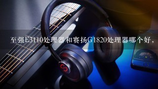 至强E3110处理器和赛扬G1820处理器哪个好，差多少，