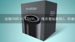 电脑760K+GTX650。现在想玩激战2，但貌似配置跟不上。问问怎么升级最好！