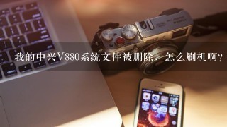 我的中兴V880系统文件被删除，怎么刷机啊？