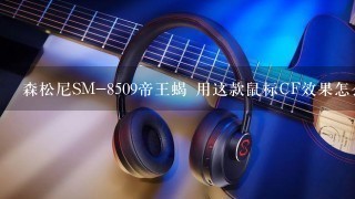 森松尼SM-8509帝王蝎 用这款鼠标CF效果怎么样。