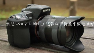 索尼\Sony tablet p 这款双屏折叠平板电脑好吗？