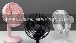 小米平板用微信录小视频不清楚怎么回事