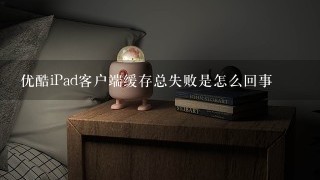 优酷iPad客户端缓存总失败是怎么回事