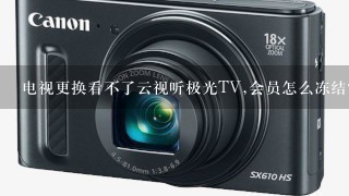 电视更换看不了云视听极光TV,会员怎么冻结？