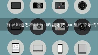 有谁知道怎样用iPad的蓝牙把ipad里的音乐传到别的手机里啊？