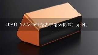 IPAD NANO6带壳表带怎么拆卸? 如图: