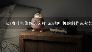 aca咖啡机维修怎么样 aca咖啡机的制作流程如何呢