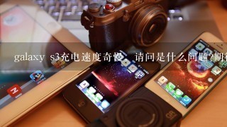 galaxy s3充电速度奇慢，请问是什么问题?期待大神解答，万分感谢。