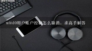 win10用户账户控制怎么取消，求高手解答