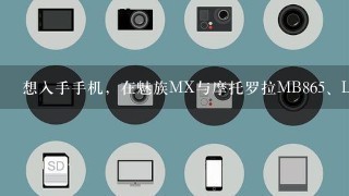 想入手手机，在魅族MX与摩托罗拉MB86<br/>5、LG lu6200 之间纠结中，大侠给一建议!!