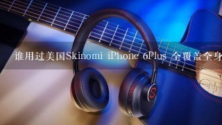 谁用过美国Skinomi iPhone 6Plus 全覆盖全身贴膜