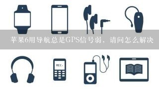 苹果6用导航总是GPS信号弱，请问怎么解决