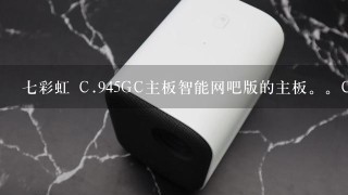 七彩虹 C.945GC主板智能网吧版的主板。CPU最高可以升级到哪种？