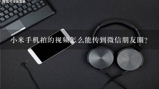 小米手机拍的视频怎么能传到微信朋友圈？