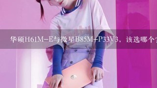 华硕H61M-E与微星B85M-P33V3，该选哪个？