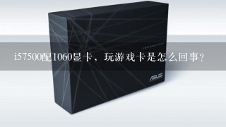 i57500配1060显卡，玩游戏卡是怎么回事？